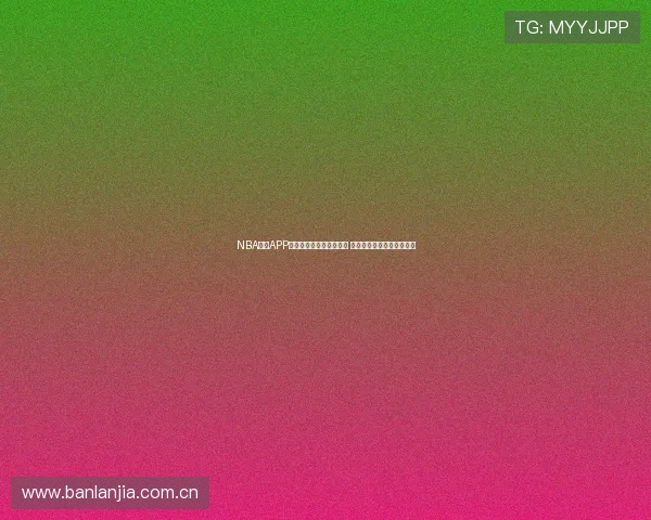 NBA直播APP苹果下载地址及使用指南 一站式了解全方位赛事直播